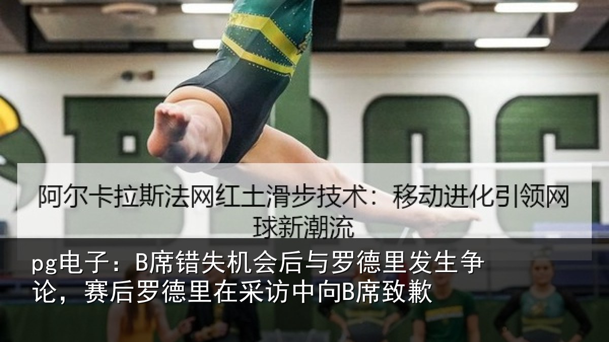 pg电子:B席错失机会后与罗德里发生争论,赛后罗德里在采访中向B席致歉