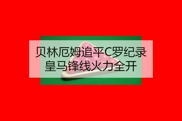 贝林厄姆追平C罗纪录 皇马锋线火力全开