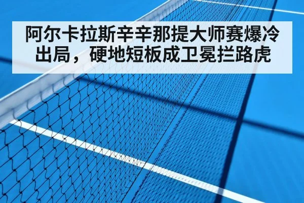 阿尔卡拉斯辛辛那提大师赛爆冷出局,硬地短板成卫冕拦路虎