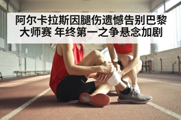 阿尔卡拉斯因腿伤遗憾告别巴黎大师赛 年终第一之争悬念加剧