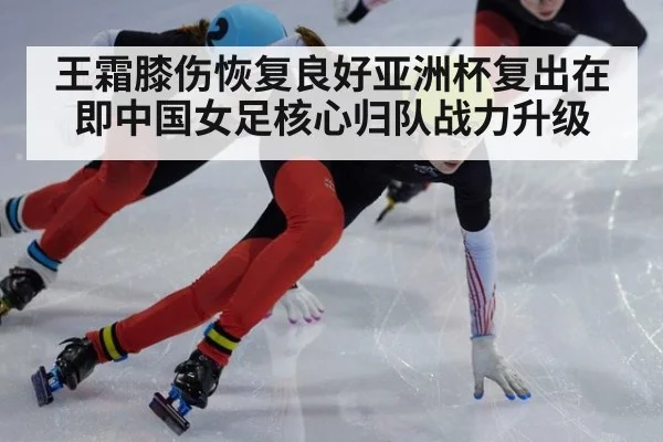 王霜膝伤恢复良好亚洲杯复出在即中国女足核心归队战力升级